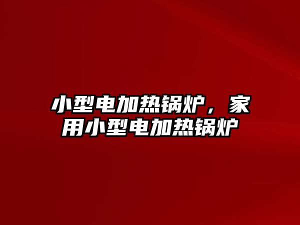 小型電加熱鍋爐，家用小型電加熱鍋爐