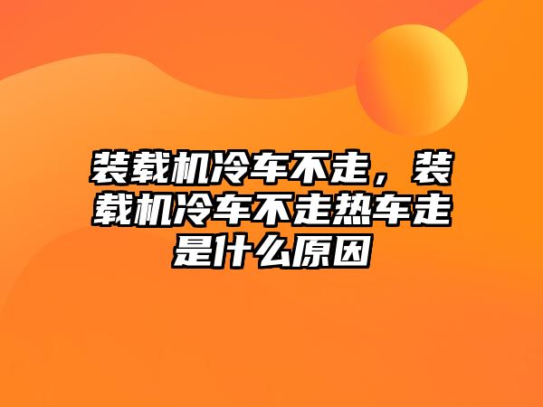 裝載機冷車不走，裝載機冷車不走熱車走是什么原因