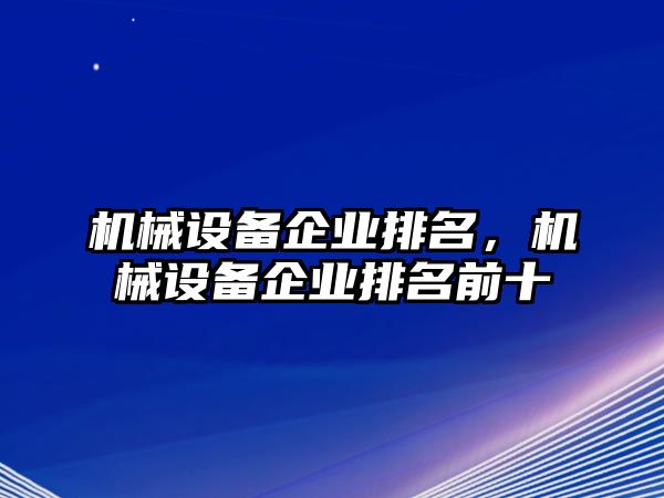 機(jī)械設(shè)備企業(yè)排名，機(jī)械設(shè)備企業(yè)排名前十