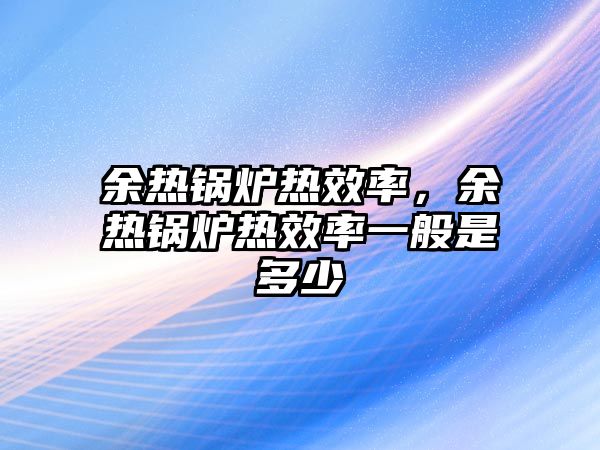 余熱鍋爐熱效率，余熱鍋爐熱效率一般是多少