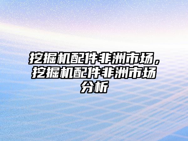 挖掘機配件非洲市場，挖掘機配件非洲市場分析