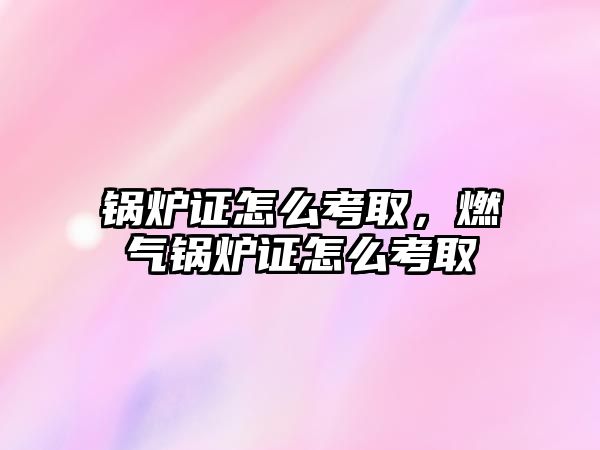 鍋爐證怎么考取，燃?xì)忮仩t證怎么考取