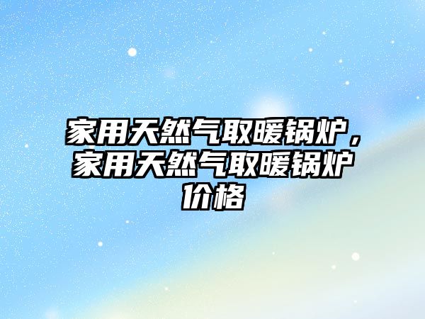 家用天然氣取暖鍋爐，家用天然氣取暖鍋爐價格