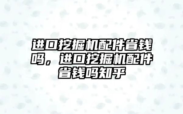 進口挖掘機配件省錢嗎，進口挖掘機配件省錢嗎知乎