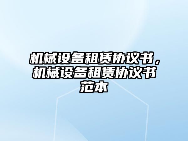 機(jī)械設(shè)備租賃協(xié)議書，機(jī)械設(shè)備租賃協(xié)議書范本