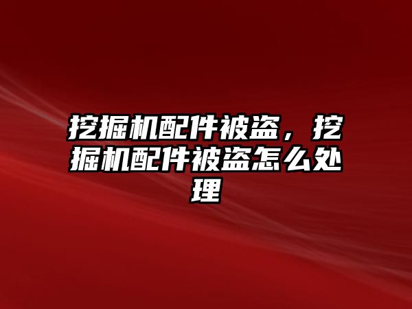 挖掘機配件被盜，挖掘機配件被盜怎么處理