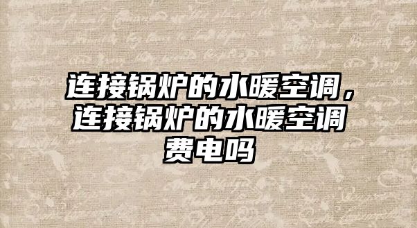 連接鍋爐的水暖空調(diào)，連接鍋爐的水暖空調(diào)費(fèi)電嗎