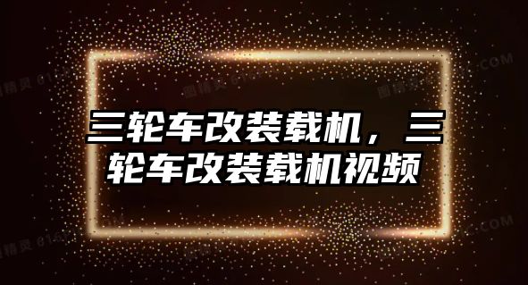 三輪車改裝載機，三輪車改裝載機視頻