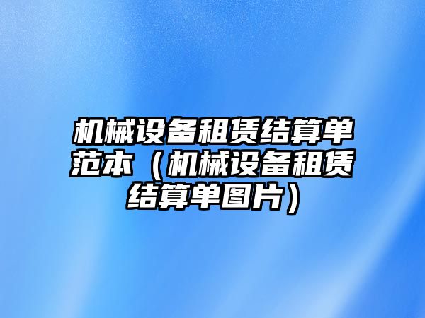 機(jī)械設(shè)備租賃結(jié)算單范本（機(jī)械設(shè)備租賃結(jié)算單圖片）