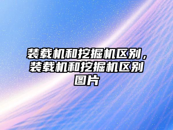 裝載機(jī)和挖掘機(jī)區(qū)別，裝載機(jī)和挖掘機(jī)區(qū)別圖片