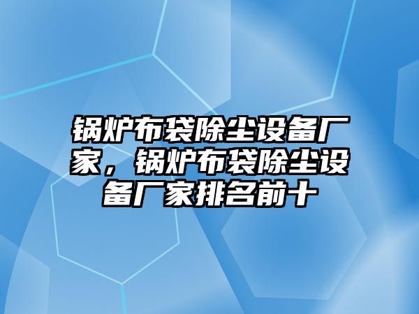 鍋爐布袋除塵設(shè)備廠家，鍋爐布袋除塵設(shè)備廠家排名前十