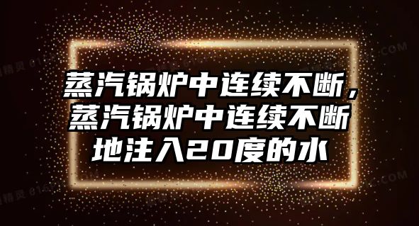 蒸汽鍋爐中連續(xù)不斷，蒸汽鍋爐中連續(xù)不斷地注入20度的水