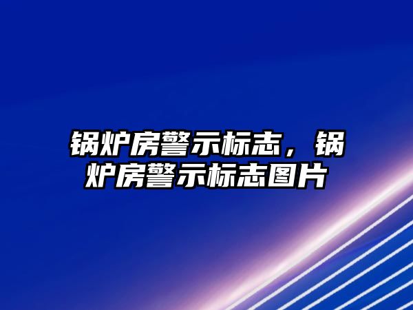 鍋爐房警示標(biāo)志，鍋爐房警示標(biāo)志圖片