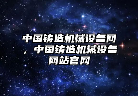 中國鑄造機械設(shè)備網(wǎng)，中國鑄造機械設(shè)備網(wǎng)站官網(wǎng)