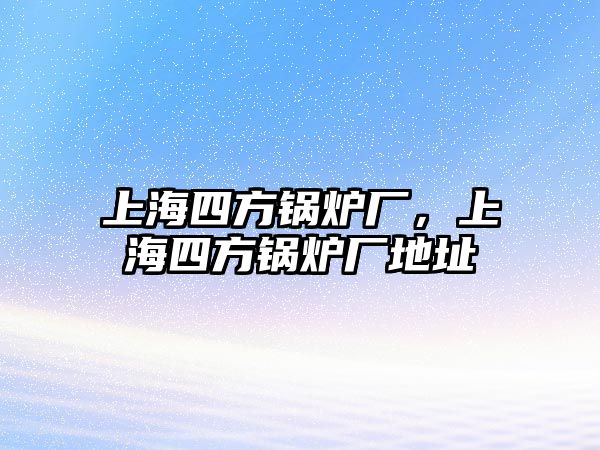 上海四方鍋爐廠，上海四方鍋爐廠地址