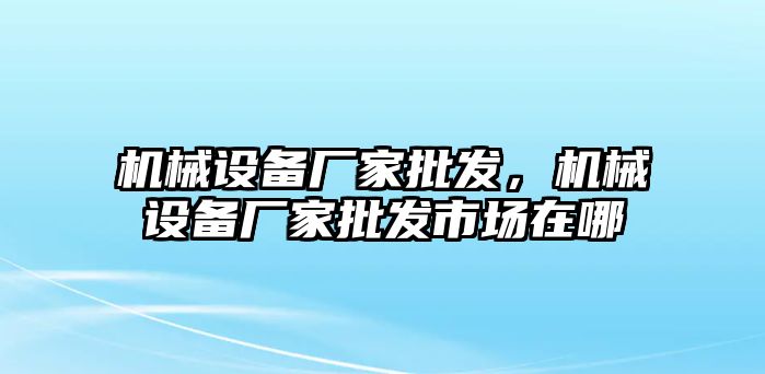 機(jī)械設(shè)備廠家批發(fā)，機(jī)械設(shè)備廠家批發(fā)市場(chǎng)在哪