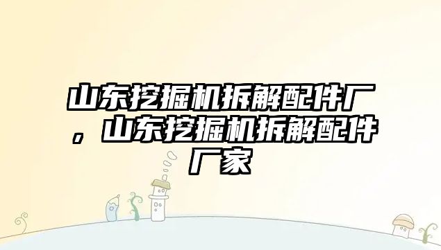 山東挖掘機拆解配件廠，山東挖掘機拆解配件廠家