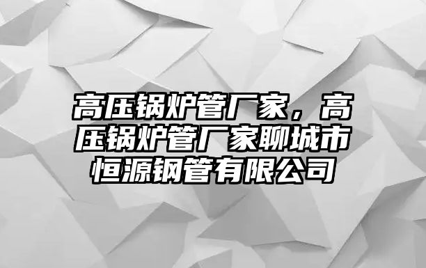 高壓鍋爐管廠家，高壓鍋爐管廠家聊城市恒源鋼管有限公司