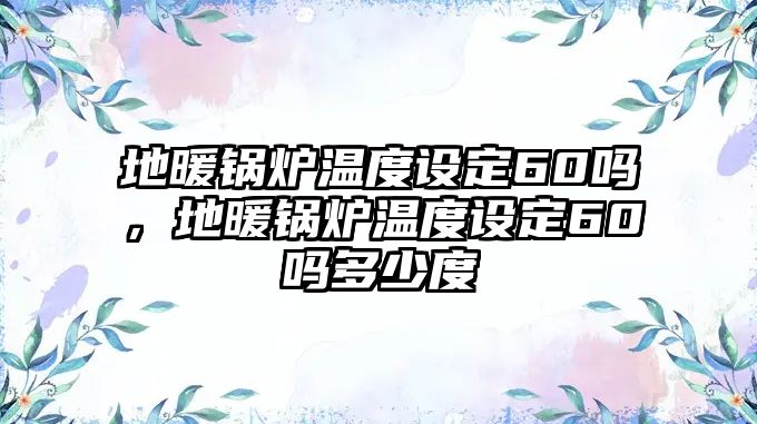 地暖鍋爐溫度設(shè)定60嗎，地暖鍋爐溫度設(shè)定60嗎多少度