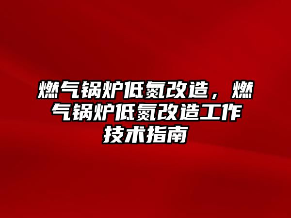 燃氣鍋爐低氮改造，燃氣鍋爐低氮改造工作技術指南