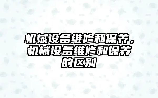 機械設備維修和保養(yǎng)，機械設備維修和保養(yǎng)的區(qū)別