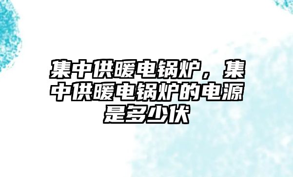 集中供暖電鍋爐，集中供暖電鍋爐的電源是多少伏