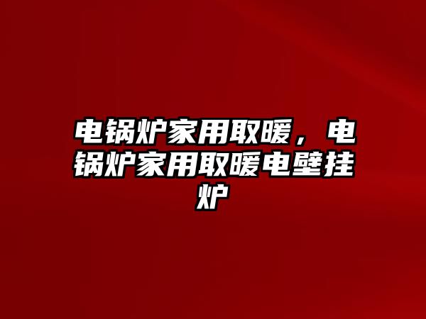 電鍋爐家用取暖，電鍋爐家用取暖電壁掛爐