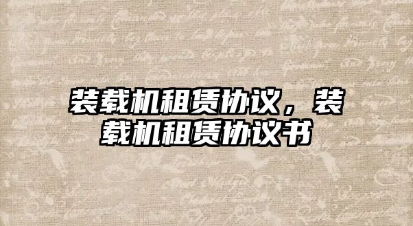 裝載機(jī)租賃協(xié)議，裝載機(jī)租賃協(xié)議書