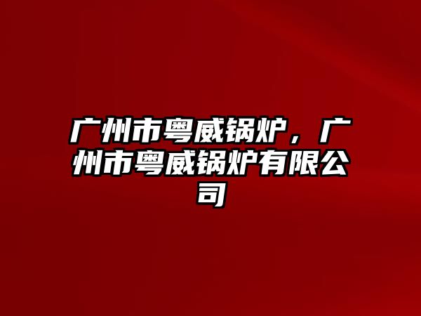 廣州市粵威鍋爐，廣州市粵威鍋爐有限公司