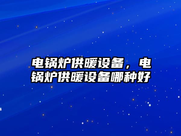 電鍋爐供暖設(shè)備，電鍋爐供暖設(shè)備哪種好