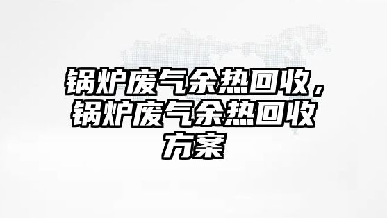 鍋爐廢氣余熱回收，鍋爐廢氣余熱回收方案