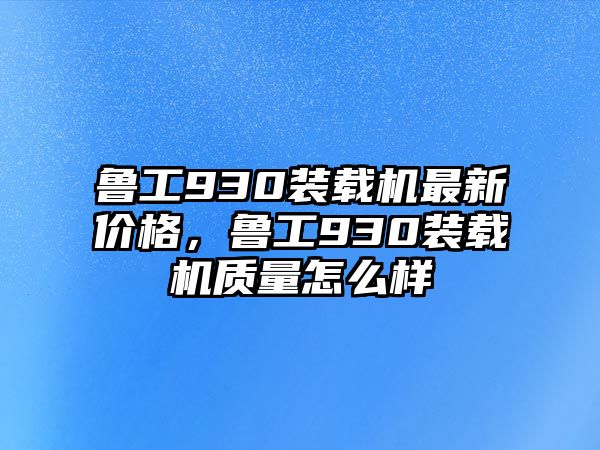 魯工930裝載機最新價格，魯工930裝載機質(zhì)量怎么樣