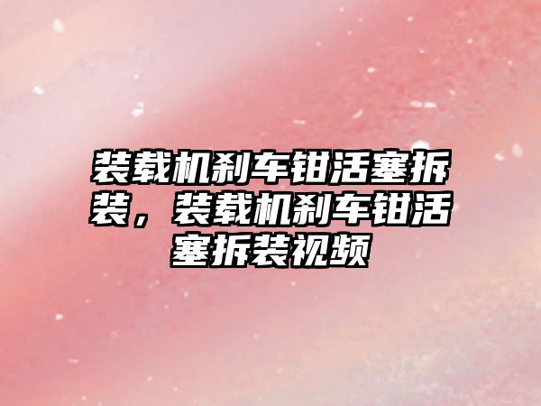 裝載機剎車鉗活塞拆裝，裝載機剎車鉗活塞拆裝視頻