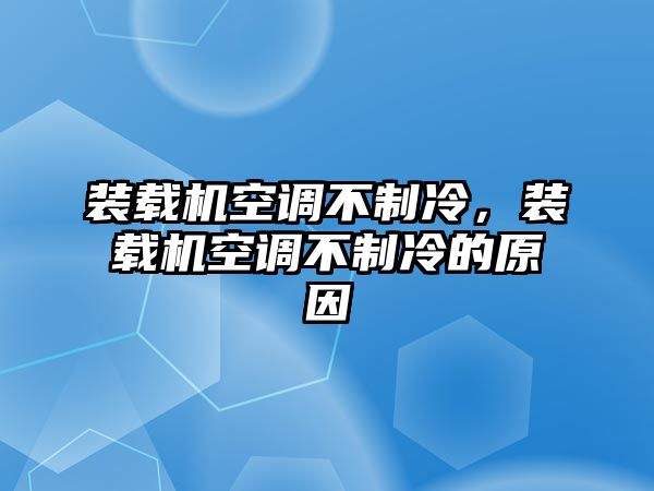 裝載機空調(diào)不制冷，裝載機空調(diào)不制冷的原因