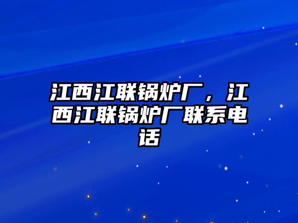 江西江聯(lián)鍋爐廠，江西江聯(lián)鍋爐廠聯(lián)系電話