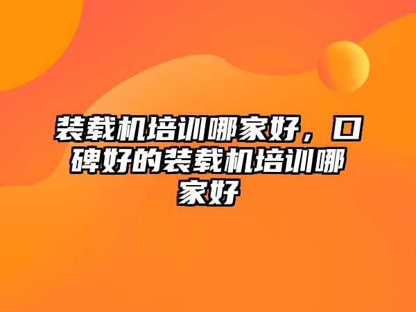 裝載機培訓哪家好，口碑好的裝載機培訓哪家好