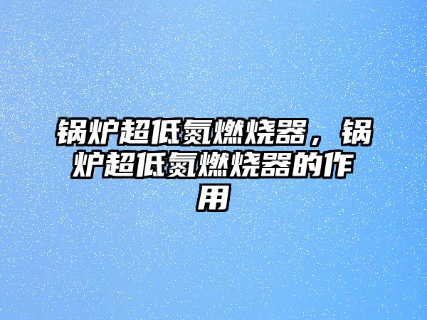 鍋爐超低氮燃燒器，鍋爐超低氮燃燒器的作用