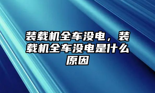 裝載機(jī)全車沒(méi)電，裝載機(jī)全車沒(méi)電是什么原因