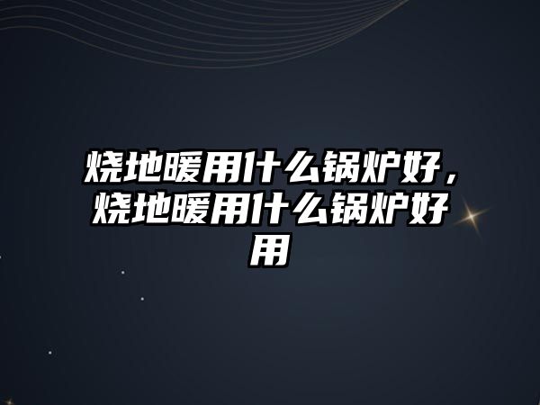 燒地暖用什么鍋爐好，燒地暖用什么鍋爐好用