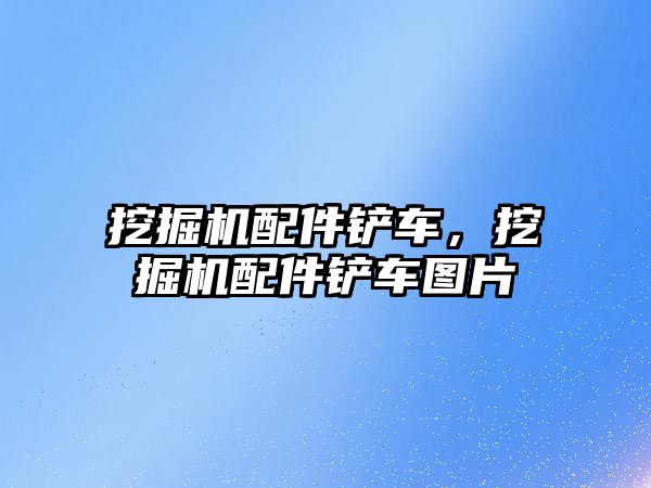 挖掘機配件鏟車，挖掘機配件鏟車圖片