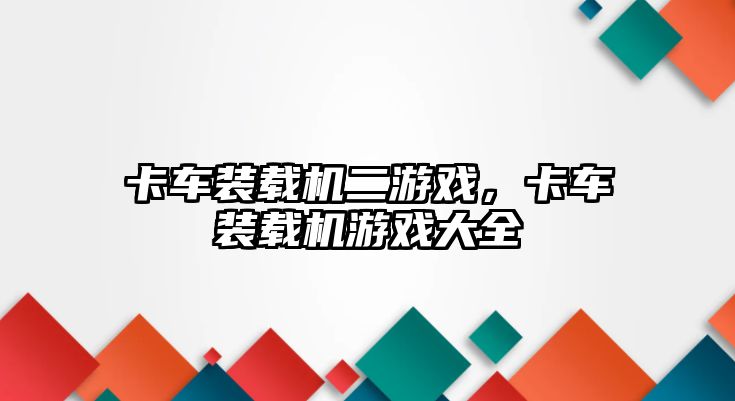 卡車裝載機(jī)二游戲，卡車裝載機(jī)游戲大全