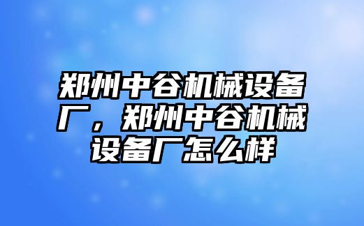 鄭州中谷機械設備廠，鄭州中谷機械設備廠怎么樣