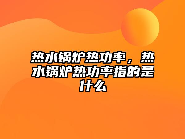 熱水鍋爐熱功率，熱水鍋爐熱功率指的是什么