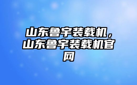 山東魯宇裝載機，山東魯宇裝載機官網(wǎng)