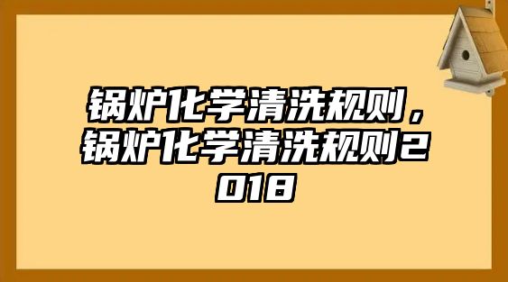 鍋爐化學清洗規(guī)則，鍋爐化學清洗規(guī)則2018