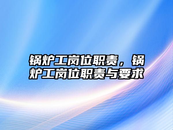 鍋爐工崗位職責，鍋爐工崗位職責與要求