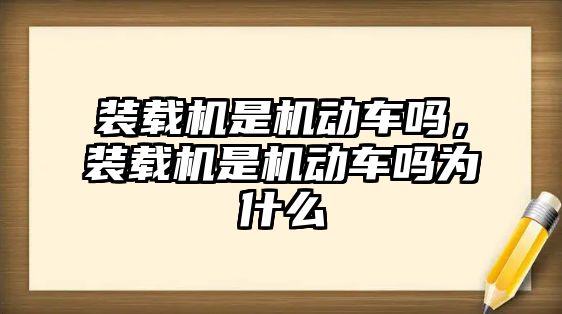 裝載機是機動車嗎，裝載機是機動車嗎為什么