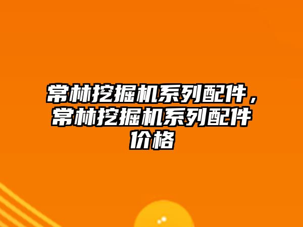 常林挖掘機系列配件，常林挖掘機系列配件價格