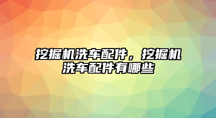 挖掘機(jī)洗車配件，挖掘機(jī)洗車配件有哪些