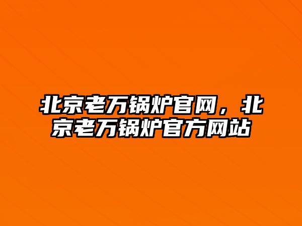 北京老萬鍋爐官網(wǎng)，北京老萬鍋爐官方網(wǎng)站